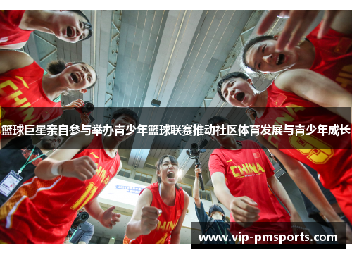 篮球巨星亲自参与举办青少年篮球联赛推动社区体育发展与青少年成长