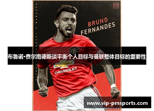 布鲁诺·费尔南德斯谈平衡个人目标与曼联整体目标的重要性