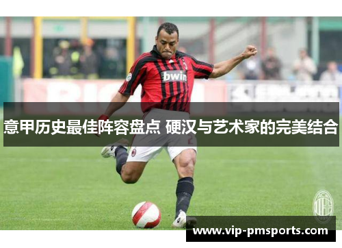 意甲历史最佳阵容盘点 硬汉与艺术家的完美结合
