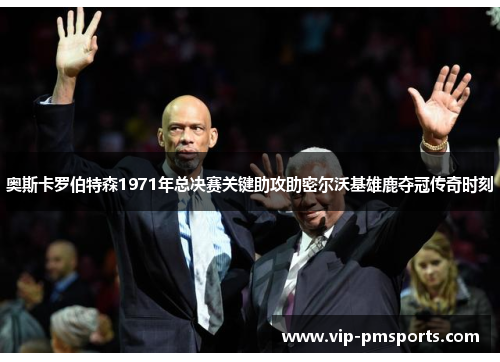 奥斯卡罗伯特森1971年总决赛关键助攻助密尔沃基雄鹿夺冠传奇时刻