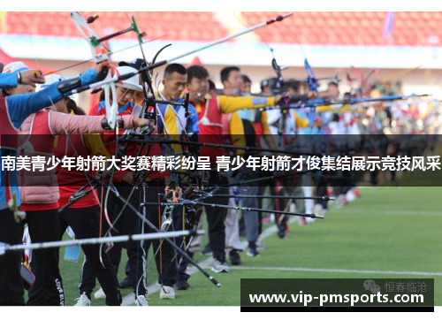 南美青少年射箭大奖赛精彩纷呈 青少年射箭才俊集结展示竞技风采