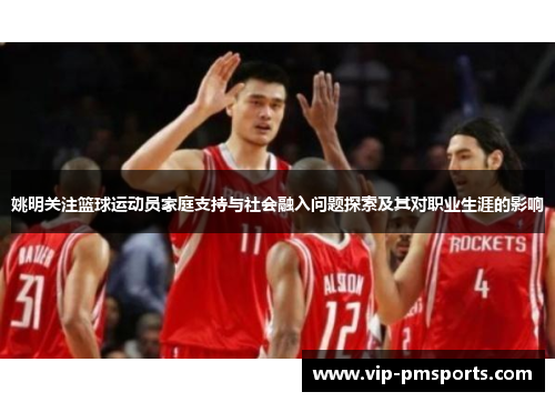 姚明关注篮球运动员家庭支持与社会融入问题探索及其对职业生涯的影响