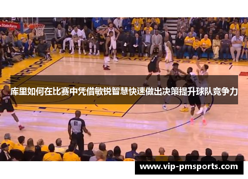 库里如何在比赛中凭借敏锐智慧快速做出决策提升球队竞争力
