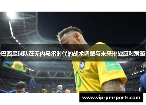 巴西足球队在无内马尔时代的战术调整与未来挑战应对策略