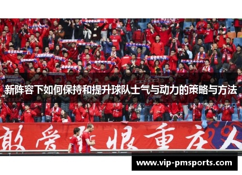 新阵容下如何保持和提升球队士气与动力的策略与方法