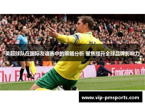 英超球队在国际友谊赛中的策略分析 聚焦提升全球品牌影响力