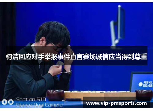 柯洁回应对手举报事件直言赛场诚信应当得到尊重