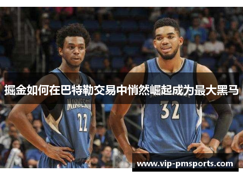 掘金如何在巴特勒交易中悄然崛起成为最大黑马
