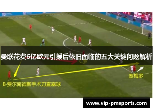 曼联花费6亿欧元引援后依旧面临的五大关键问题解析