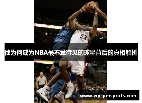 他为何成为NBA最不受待见的球星背后的真相解析