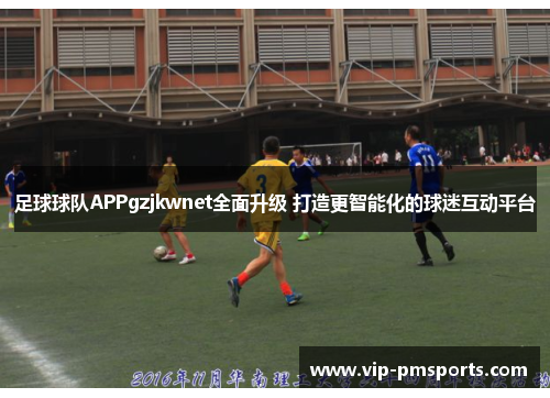足球球队APPgzjkwnet全面升级 打造更智能化的球迷互动平台