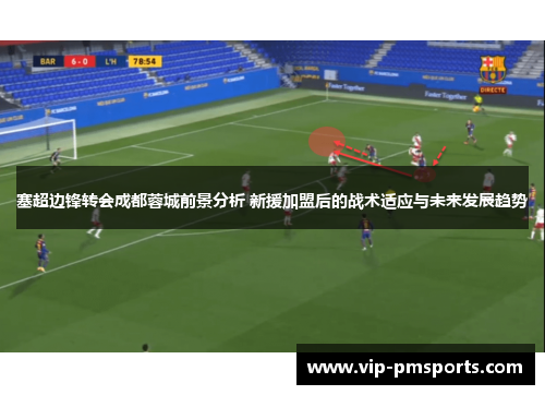 塞超边锋转会成都蓉城前景分析 新援加盟后的战术适应与未来发展趋势