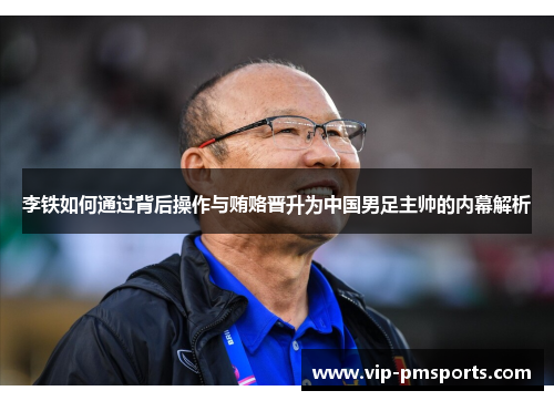 李铁如何通过背后操作与贿赂晋升为中国男足主帅的内幕解析
