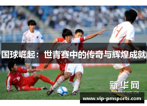国球崛起：世青赛中的传奇与辉煌成就