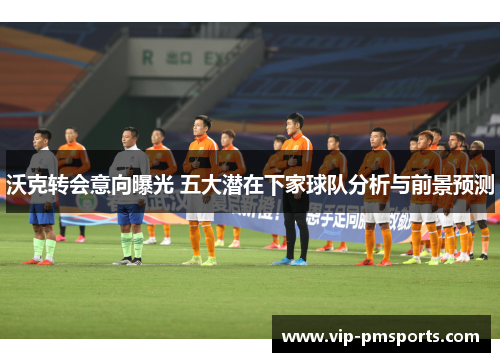 沃克转会意向曝光 五大潜在下家球队分析与前景预测