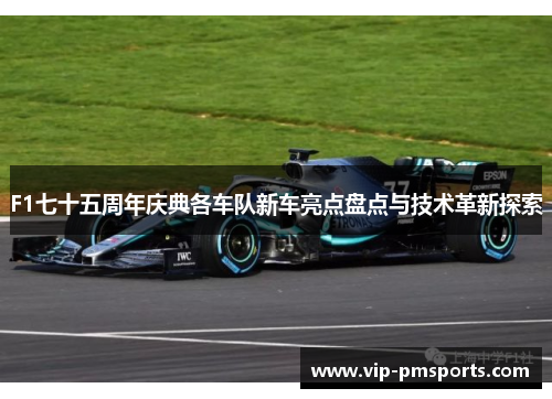 F1七十五周年庆典各车队新车亮点盘点与技术革新探索