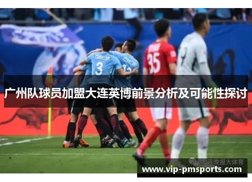 广州队球员加盟大连英博前景分析及可能性探讨
