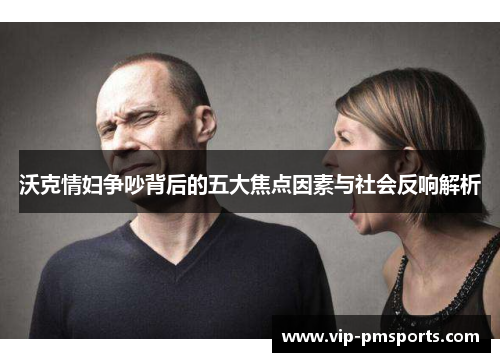 沃克情妇争吵背后的五大焦点因素与社会反响解析