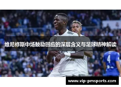 维尼修斯中场鼓励回应的深层含义与足球精神解读