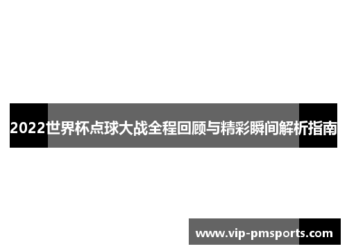 2022世界杯点球大战全程回顾与精彩瞬间解析指南
