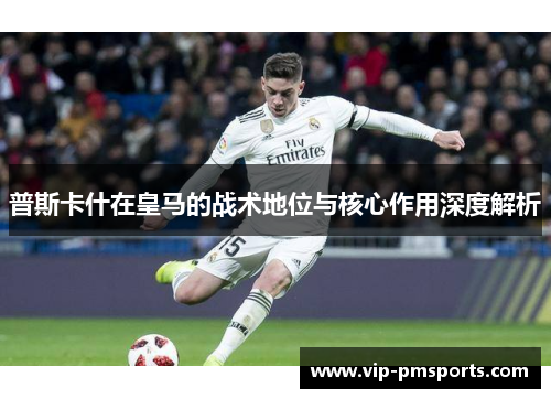普斯卡什在皇马的战术地位与核心作用深度解析