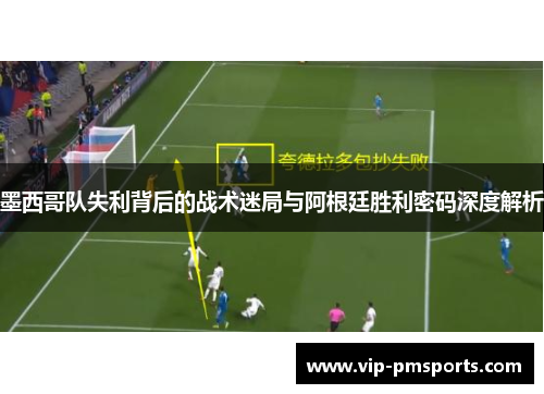 墨西哥队失利背后的战术迷局与阿根廷胜利密码深度解析